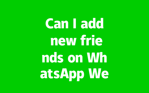 Can I add new friends on WhatsApp Web?