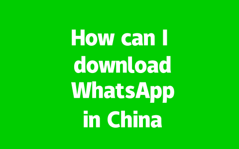 How can I download WhatsApp in China in 2025?