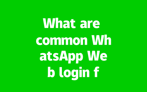 What are common WhatsApp Web login failure reasons and solutions?